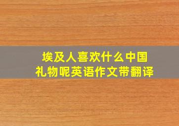 埃及人喜欢什么中国礼物呢英语作文带翻译