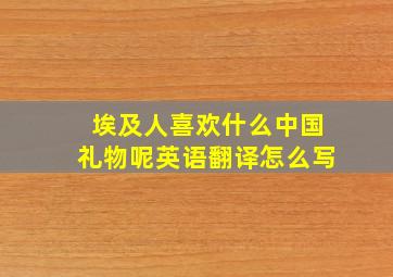 埃及人喜欢什么中国礼物呢英语翻译怎么写