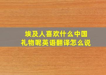 埃及人喜欢什么中国礼物呢英语翻译怎么说