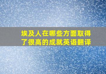 埃及人在哪些方面取得了很高的成就英语翻译