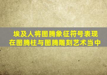 埃及人将图腾象征符号表现在图腾柱与图腾雕刻艺术当中