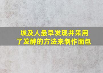 埃及人最早发现并采用了发酵的方法来制作面包