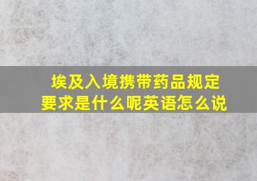 埃及入境携带药品规定要求是什么呢英语怎么说