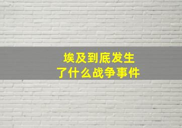 埃及到底发生了什么战争事件