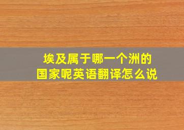 埃及属于哪一个洲的国家呢英语翻译怎么说