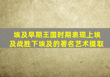 埃及早期王国时期表现上埃及战胜下埃及的著名艺术提取