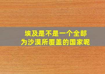 埃及是不是一个全部为沙漠所覆盖的国家呢