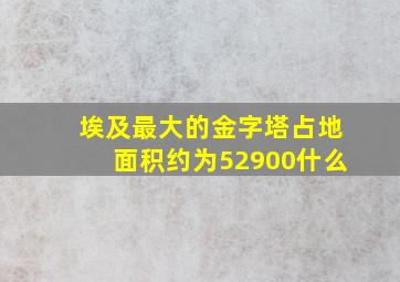 埃及最大的金字塔占地面积约为52900什么