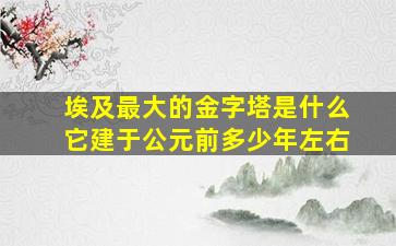 埃及最大的金字塔是什么它建于公元前多少年左右