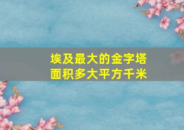 埃及最大的金字塔面积多大平方千米