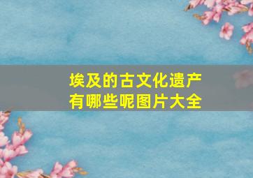 埃及的古文化遗产有哪些呢图片大全