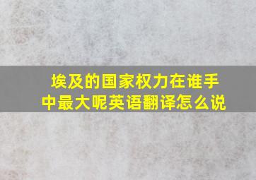 埃及的国家权力在谁手中最大呢英语翻译怎么说