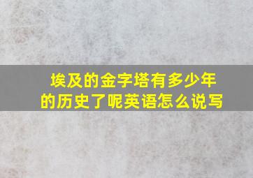 埃及的金字塔有多少年的历史了呢英语怎么说写