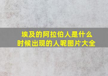 埃及的阿拉伯人是什么时候出现的人呢图片大全