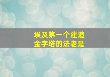 埃及第一个建造金字塔的法老是