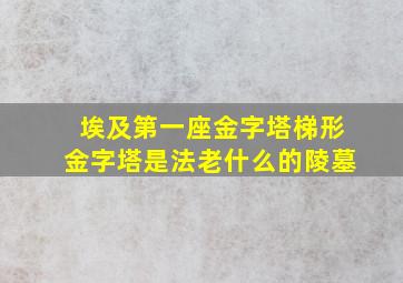 埃及第一座金字塔梯形金字塔是法老什么的陵墓