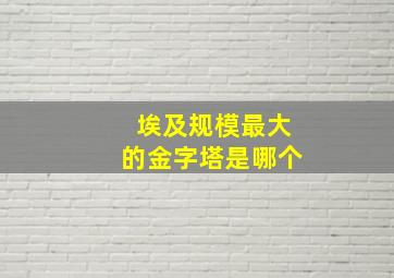 埃及规模最大的金字塔是哪个