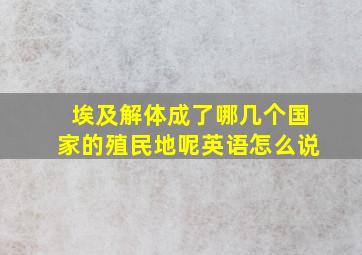 埃及解体成了哪几个国家的殖民地呢英语怎么说