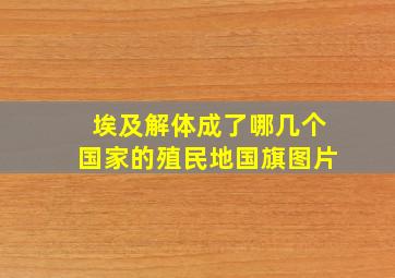 埃及解体成了哪几个国家的殖民地国旗图片