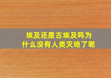 埃及还是古埃及吗为什么没有人类灭绝了呢