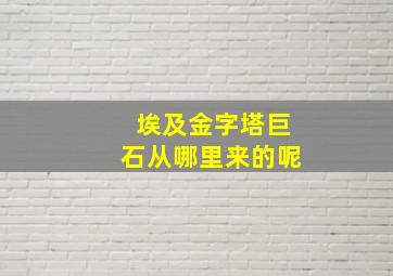 埃及金字塔巨石从哪里来的呢