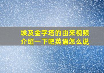 埃及金字塔的由来视频介绍一下吧英语怎么说