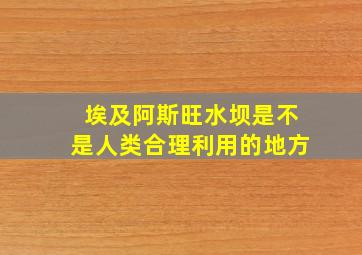 埃及阿斯旺水坝是不是人类合理利用的地方