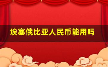 埃塞俄比亚人民币能用吗