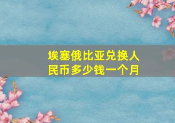 埃塞俄比亚兑换人民币多少钱一个月