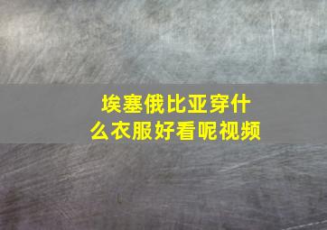 埃塞俄比亚穿什么衣服好看呢视频