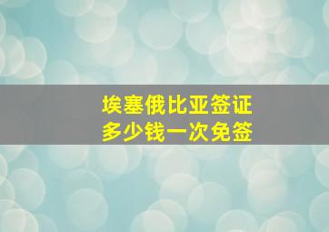 埃塞俄比亚签证多少钱一次免签