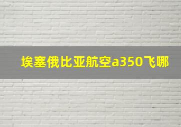 埃塞俄比亚航空a350飞哪