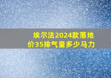 埃尔法2024款落地价35排气量多少马力