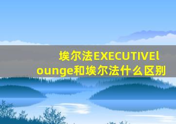 埃尔法EXECUTIVElounge和埃尔法什么区别