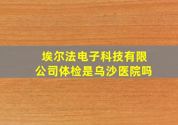 埃尔法电子科技有限公司体检是乌沙医院吗