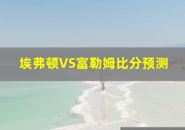 埃弗顿VS富勒姆比分预测