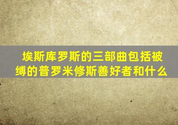 埃斯库罗斯的三部曲包括被缚的普罗米修斯善好者和什么