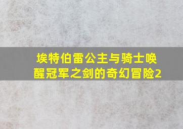 埃特伯雷公主与骑士唤醒冠军之剑的奇幻冒险2