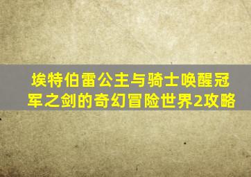 埃特伯雷公主与骑士唤醒冠军之剑的奇幻冒险世界2攻略