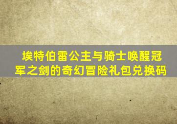 埃特伯雷公主与骑士唤醒冠军之剑的奇幻冒险礼包兑换码