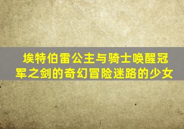 埃特伯雷公主与骑士唤醒冠军之剑的奇幻冒险迷路的少女