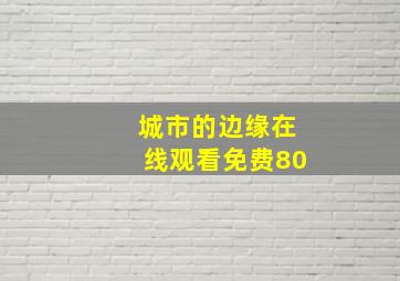 城市的边缘在线观看免费80