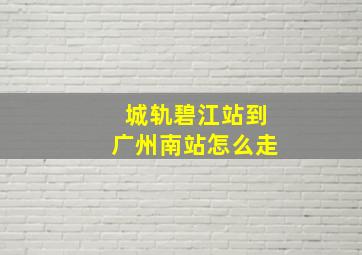 城轨碧江站到广州南站怎么走