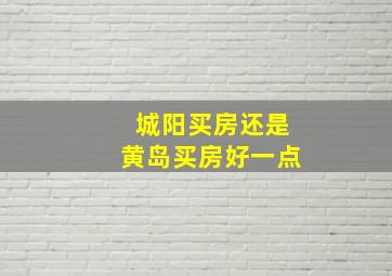 城阳买房还是黄岛买房好一点