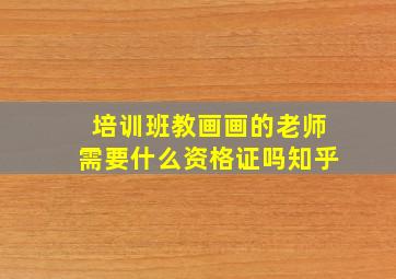 培训班教画画的老师需要什么资格证吗知乎