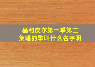 基和皮尔第一季第二集唱的歌叫什么名字啊