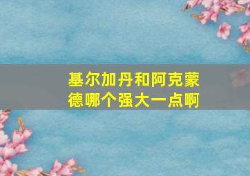 基尔加丹和阿克蒙德哪个强大一点啊