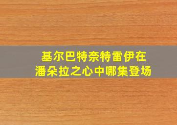 基尔巴特奈特雷伊在潘朵拉之心中哪集登场