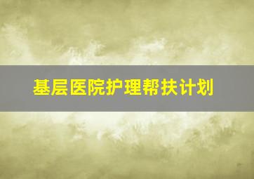 基层医院护理帮扶计划