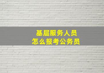 基层服务人员怎么报考公务员